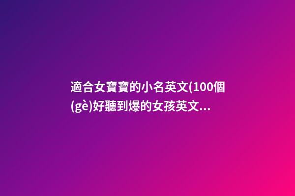 適合女寶寶的小名英文(100個(gè)好聽到爆的女孩英文名)