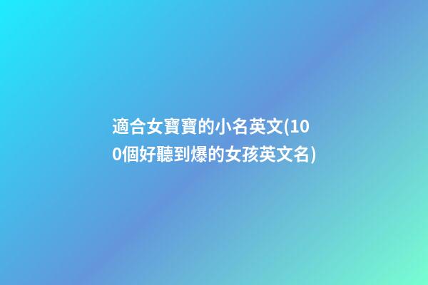 適合女寶寶的小名英文(100個好聽到爆的女孩英文名)