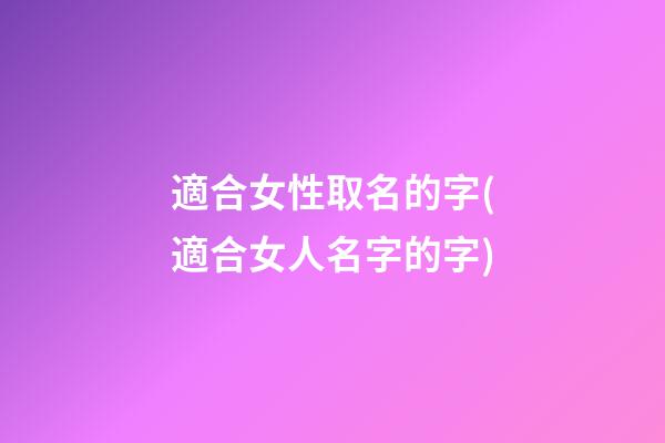 適合女性取名的字(適合女人名字的字)