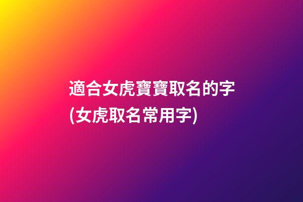 適合女虎寶寶取名的字(女虎取名常用字)