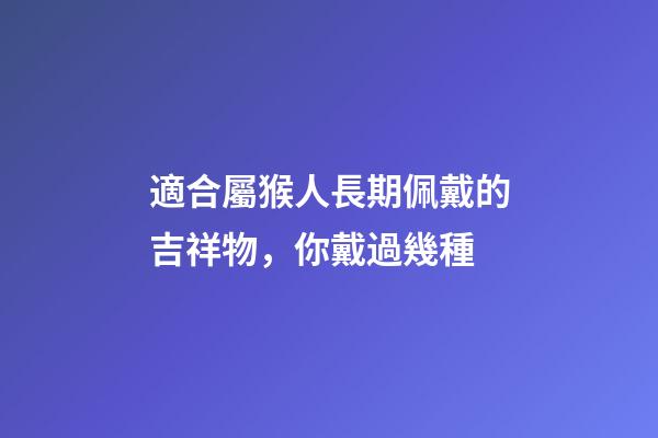 適合屬猴人長期佩戴的吉祥物，你戴過幾種