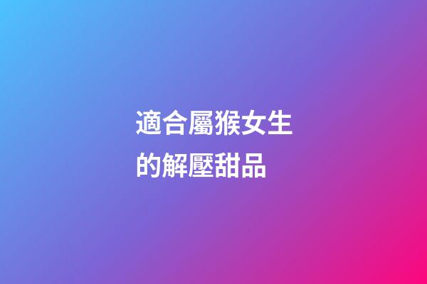適合屬猴女生的解壓甜品