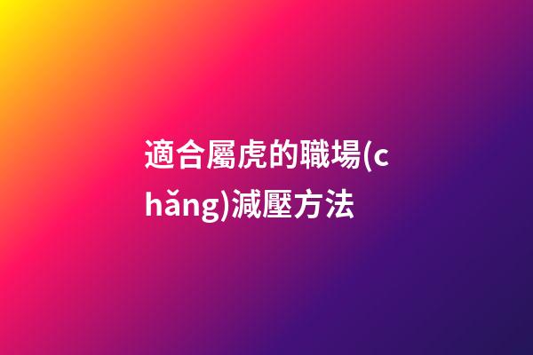 適合屬虎的職場(chǎng)減壓方法