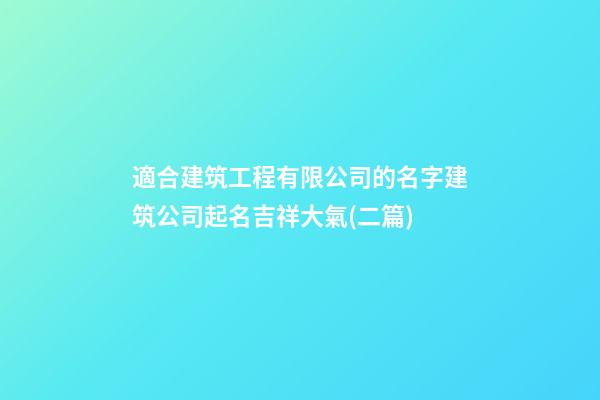 適合建筑工程有限公司的名字建筑公司起名吉祥大氣(二篇)-第1張-公司起名-玄機派