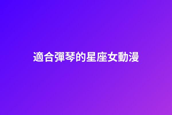 適合彈琴的星座女動漫-第1張-星座運勢-玄機派