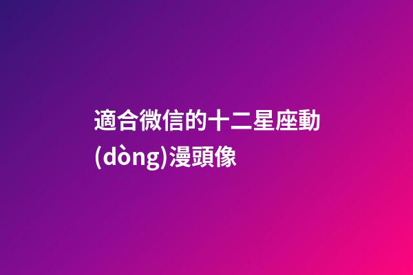 適合微信的十二星座動(dòng)漫頭像-第1張-星座運(yùn)勢(shì)-玄機(jī)派