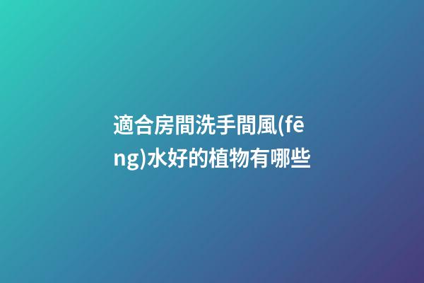適合房間洗手間風(fēng)水好的植物有哪些
