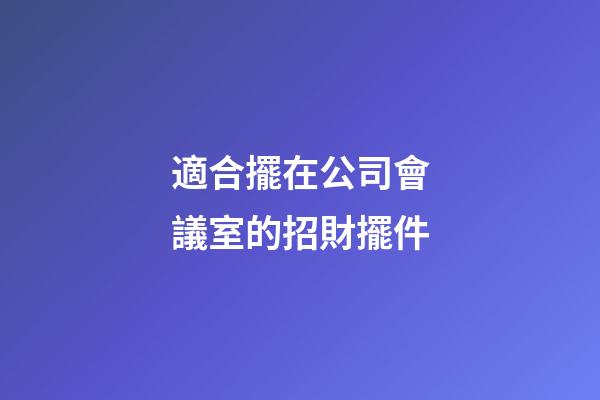 適合擺在公司會議室的招財擺件