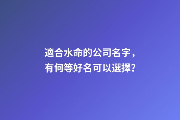 適合水命的公司名字，有何等好名可以選擇？-第1張-公司起名-玄機(jī)派