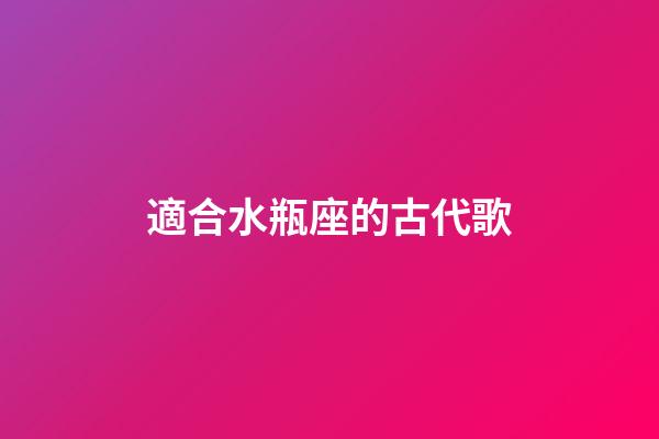 適合水瓶座的古代歌-第1張-星座運勢-玄機派