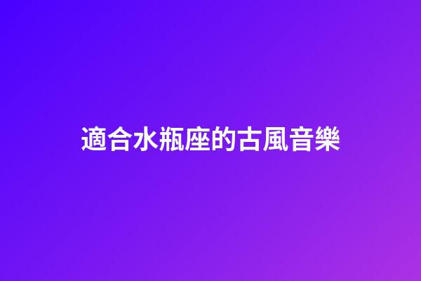 適合水瓶座的古風音樂-第1張-星座運勢-玄機派