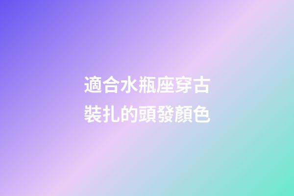 適合水瓶座穿古裝扎的頭發顏色-第1張-星座運勢-玄機派