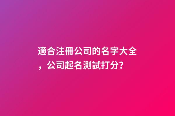 適合注冊公司的名字大全，公司起名測試打分？-第1張-公司起名-玄機派