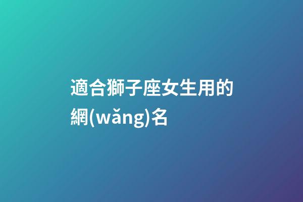 適合獅子座女生用的網(wǎng)名-第1張-星座運(yùn)勢(shì)-玄機(jī)派