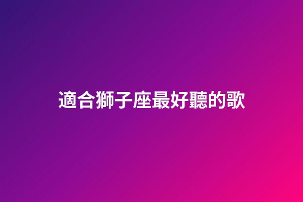 適合獅子座最好聽的歌-第1張-星座運勢-玄機派