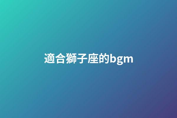 適合獅子座的bgm-第1張-星座運勢-玄機派