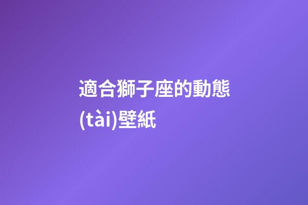 適合獅子座的動態(tài)壁紙-第1張-星座運勢-玄機派