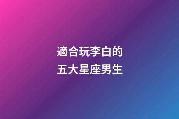 適合玩李白的五大星座男生-第1張-星座運(yùn)勢(shì)-玄機(jī)派
