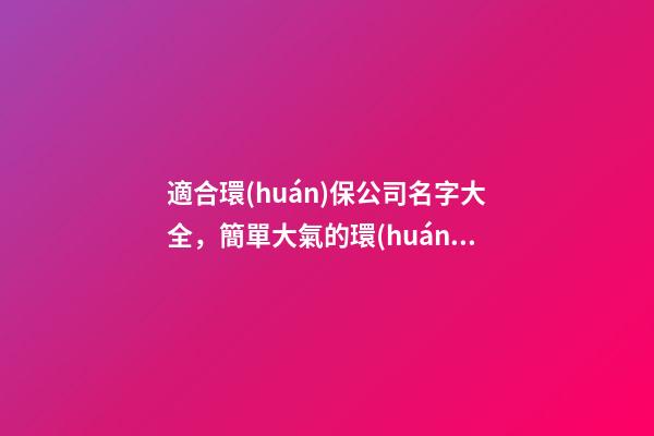 適合環(huán)保公司名字大全，簡單大氣的環(huán)保公司名稱-第1張-公司起名-玄機(jī)派