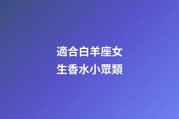 適合白羊座女生香水小眾類-第1張-星座運勢-玄機派