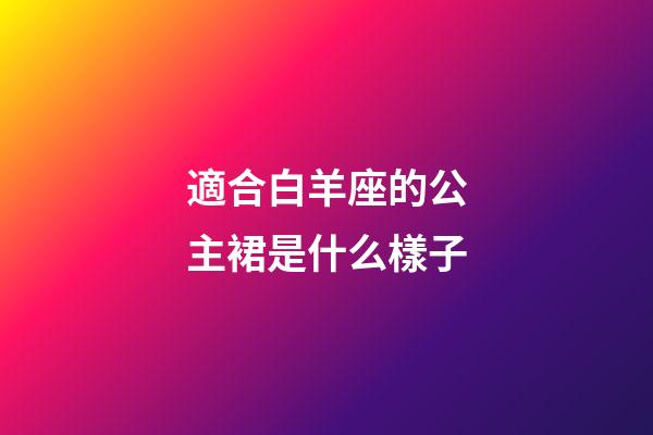 適合白羊座的公主裙是什么樣子-第1張-星座運(yùn)勢(shì)-玄機(jī)派