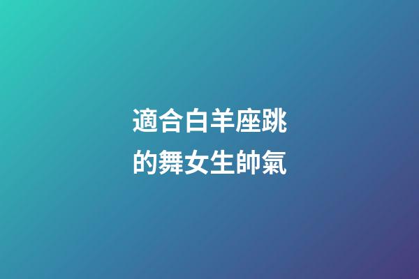 適合白羊座跳的舞女生帥氣-第1張-星座運勢-玄機派