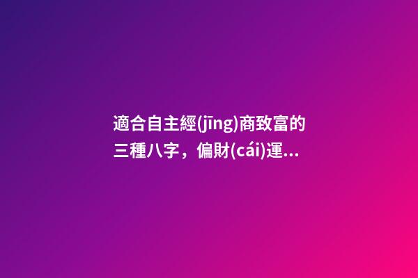 適合自主經(jīng)商致富的三種八字，偏財(cái)運(yùn)是關(guān)鍵所在