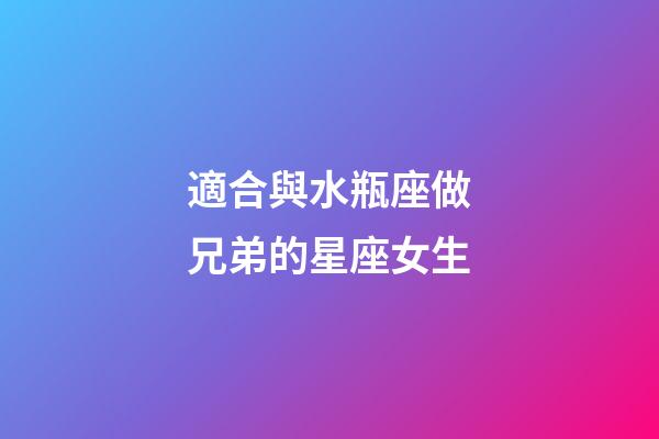 適合與水瓶座做兄弟的星座女生-第1張-星座運(yùn)勢-玄機(jī)派