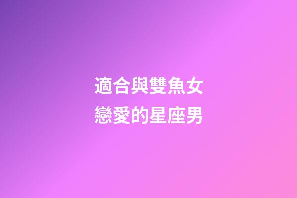適合與雙魚女戀愛的星座男-第1張-星座運勢-玄機派
