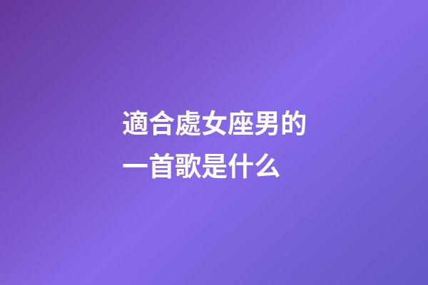 適合處女座男的一首歌是什么-第1張-星座運勢-玄機派