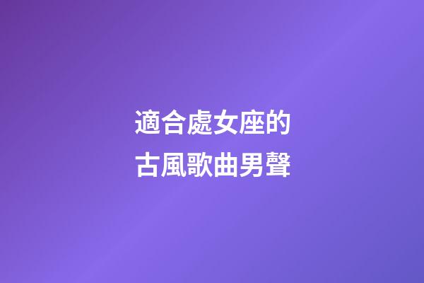適合處女座的古風歌曲男聲-第1張-星座運勢-玄機派