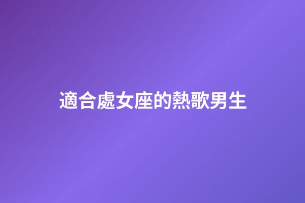 適合處女座的熱歌男生-第1張-星座運勢-玄機派
