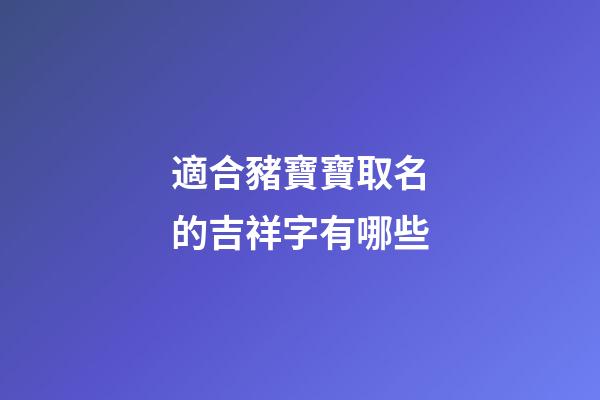 適合豬寶寶取名的吉祥字有哪些(豬寶寶適合用什么字取名)-第1張-寶寶起名-玄機派