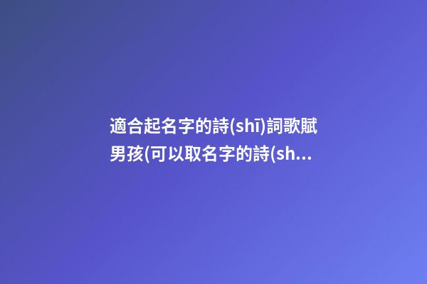 適合起名字的詩(shī)詞歌賦男孩(可以取名字的詩(shī)句歌賦男)