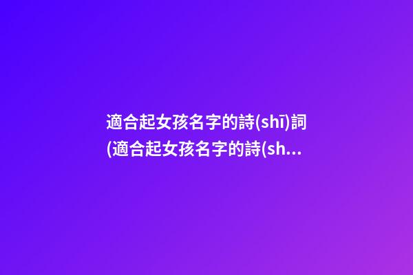 適合起女孩名字的詩(shī)詞(適合起女孩名字的詩(shī)詞歌賦有哪些)