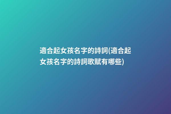 適合起女孩名字的詩詞(適合起女孩名字的詩詞歌賦有哪些)