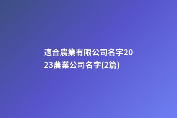 適合農業有限公司名字2023農業公司名字(2篇)-第1張-公司起名-玄機派