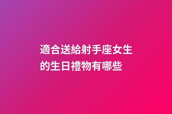 適合送給射手座女生的生日禮物有哪些-第1張-星座運勢-玄機派