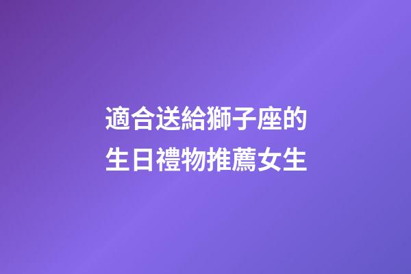 適合送給獅子座的生日禮物推薦女生-第1張-星座運勢-玄機派