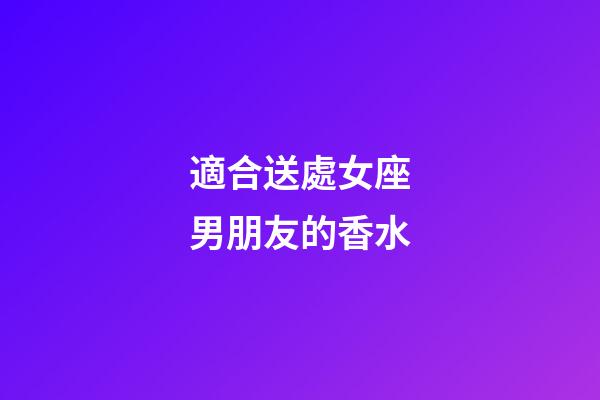 適合送處女座男朋友的香水-第1張-星座運勢-玄機派
