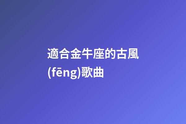 適合金牛座的古風(fēng)歌曲-第1張-星座運(yùn)勢(shì)-玄機(jī)派