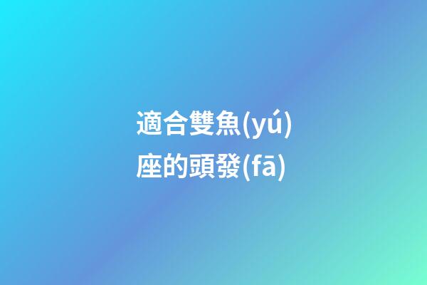 適合雙魚(yú)座的頭發(fā)-第1張-星座運(yùn)勢(shì)-玄機(jī)派