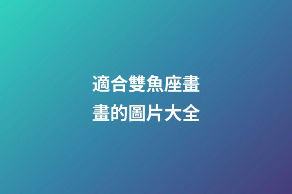 適合雙魚座畫畫的圖片大全-第1張-星座運勢-玄機派