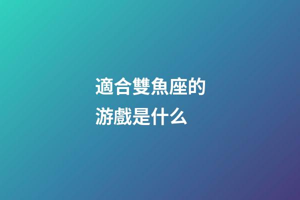 適合雙魚座的游戲是什么-第1張-星座運勢-玄機派