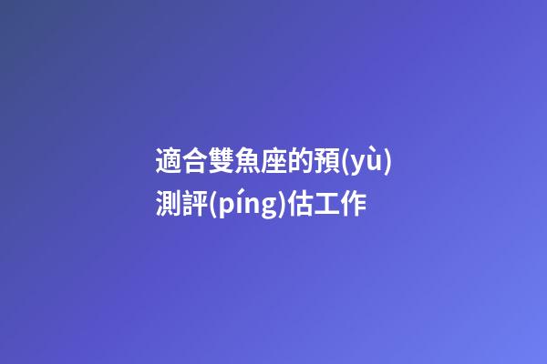 適合雙魚座的預(yù)測評(píng)估工作-第1張-星座運(yùn)勢-玄機(jī)派
