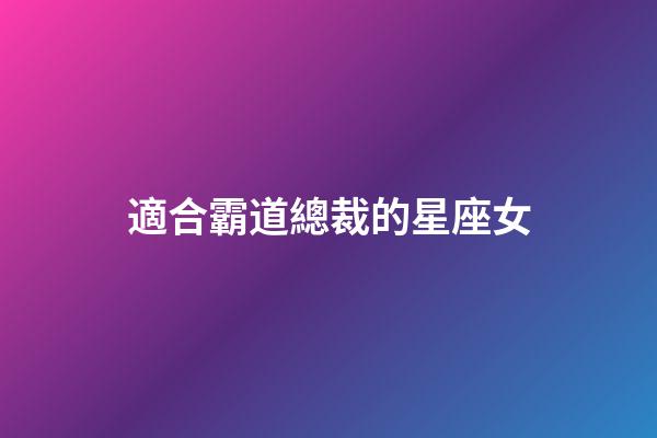 適合霸道總裁的星座女-第1張-星座運勢-玄機派