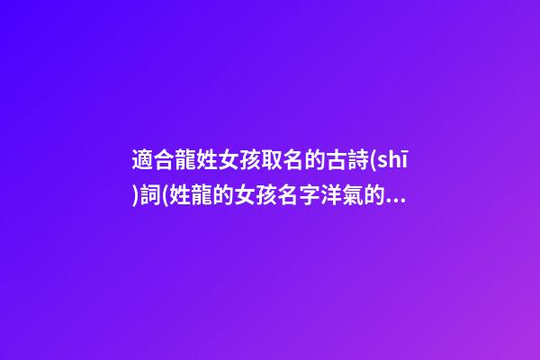 適合龍姓女孩取名的古詩(shī)詞(姓龍的女孩名字洋氣的)