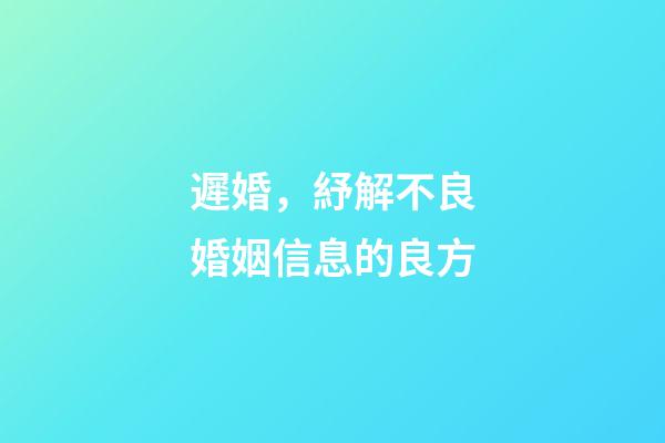 遲婚，紓解不良婚姻信息的良方