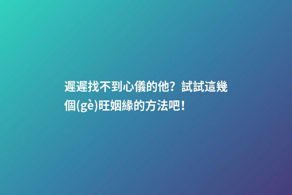 遲遲找不到心儀的他？試試這幾個(gè)旺姻緣的方法吧！