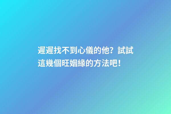 遲遲找不到心儀的他？試試這幾個旺姻緣的方法吧！